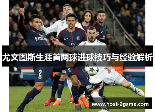 尤文图斯生涯首两球进球技巧与经验解析 尤文图斯生涯首两球进球技巧与经验解析