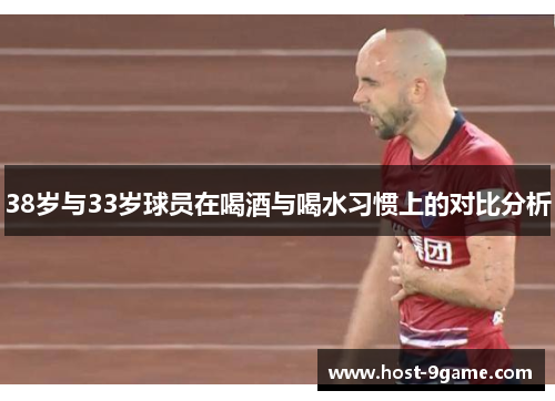38岁与33岁球员在喝酒与喝水习惯上的对比分析 38岁与33岁球员在喝酒与喝水习惯上的对比分析
