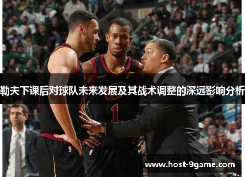 勒夫下课后对球队未来发展及其战术调整的深远影响分析