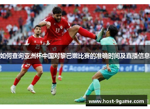 如何查询亚洲杯中国对黎巴嫩比赛的准确时间及直播信息 如何查询亚洲杯中国对黎巴嫩比赛的准确时间及直播信息
