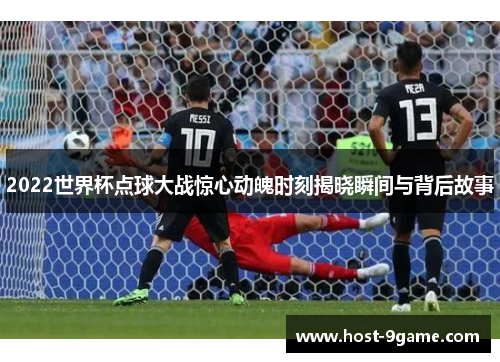 2022世界杯点球大战惊心动魄时刻揭晓瞬间与背后故事