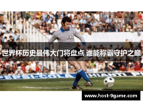 世界杯历史最伟大门将盘点 谁能称霸守护之巅 世界杯历史最伟大门将盘点 谁能称霸守护之巅