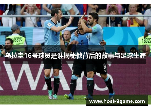 乌拉圭16号球员是谁揭秘他背后的故事与足球生涯 乌拉圭16号球员是谁揭秘他背后的故事与足球生涯