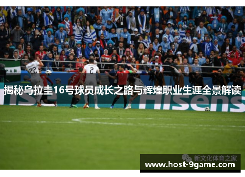 揭秘乌拉圭16号球员成长之路与辉煌职业生涯全景解读 揭秘乌拉圭16号球员成长之路与辉煌职业生涯全景解读