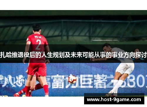 扎哈维退役后的人生规划及未来可能从事的事业方向探讨 扎哈维退役后的人生规划及未来可能从事的事业方向探讨