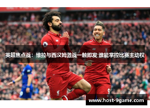 英超焦点战:维拉与西汉姆激战一触即发 谁能掌控比赛主动权 英超焦点战:维拉与西汉姆激战一触即发 谁能掌控比赛主动权