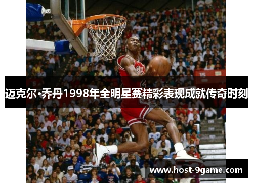 迈克尔·乔丹1998年全明星赛精彩表现成就传奇时刻
