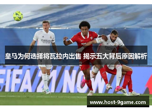 皇马为何选择将瓦拉内出售 揭示五大背后原因解析