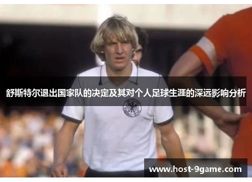 舒斯特尔退出国家队的决定及其对个人足球生涯的深远影响分析