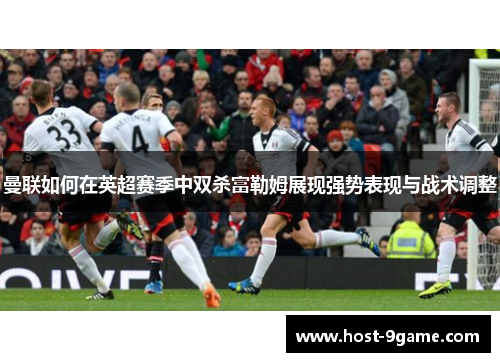曼联如何在英超赛季中双杀富勒姆展现强势表现与战术调整 曼联如何在英超赛季中双杀富勒姆展现强势表现与战术调整