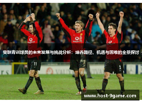 曼联青训球员的未来发展与挑战分析：培养路径、机遇与困难的全景探讨