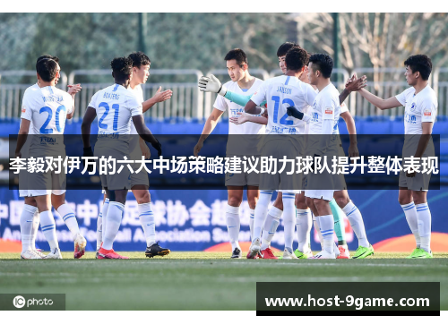 李毅对伊万的六大中场策略建议助力球队提升整体表现 李毅对伊万的六大中场策略建议助力球队提升整体表现