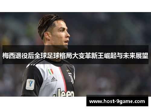 梅西退役后全球足球格局大变革新王崛起与未来展望 梅西退役后全球足球格局大变革新王崛起与未来展望