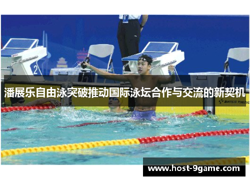 潘展乐自由泳突破推动国际泳坛合作与交流的新契机