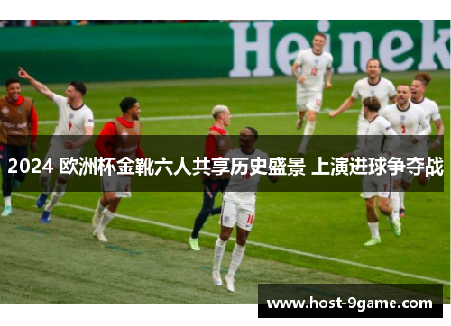 2024 欧洲杯金靴六人共享历史盛景 上演进球争夺战