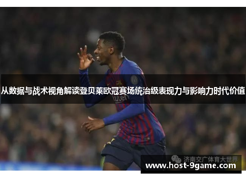 从数据与战术视角解读登贝莱欧冠赛场统治级表现力与影响力时代价值