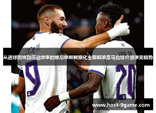 从进球助攻到压迫效率的维尼修斯数据化全面解读皇马边锋价值演变趋势