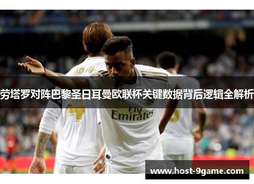 劳塔罗对阵巴黎圣日耳曼欧联杯关键数据背后逻辑全解析