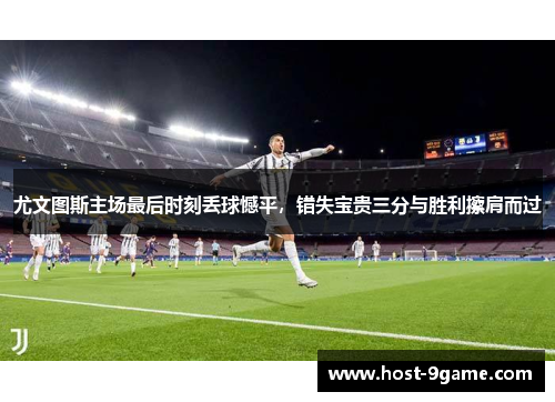 尤文图斯主场最后时刻丢球憾平，错失宝贵三分与胜利擦肩而过