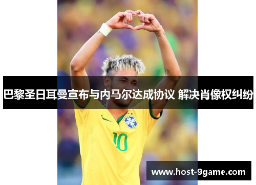 巴黎圣日耳曼宣布与内马尔达成协议 解决肖像权纠纷