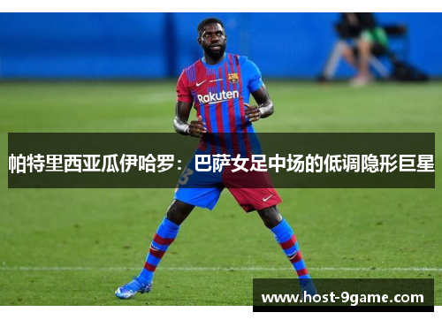 帕特里西亚瓜伊哈罗：巴萨女足中场的低调隐形巨星