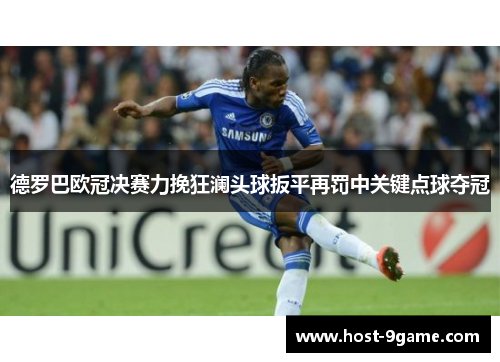 德罗巴欧冠决赛力挽狂澜头球扳平再罚中关键点球夺冠