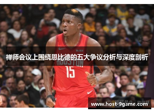 禅师会议上围绕恩比德的五大争议分析与深度剖析