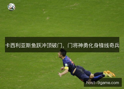 卡西利亚斯鱼跃冲顶破门，门将神勇化身锋线奇兵